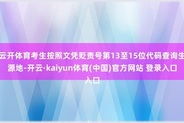 云开体育考生按照文凭贬责号第13至15位代码查询生源地-开云·kaiyun体育(中国)官方网站 登录入口
