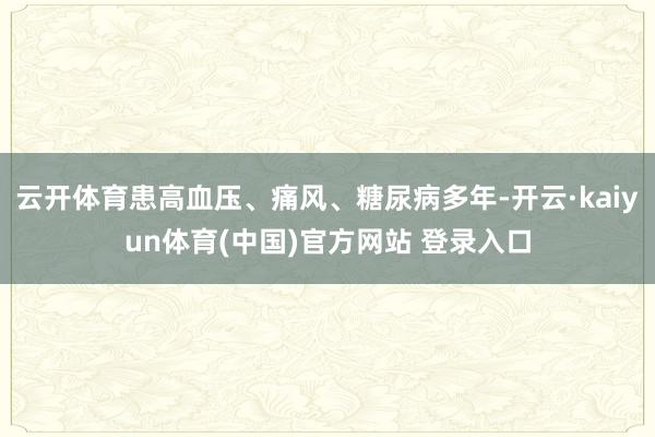 云开体育患高血压、痛风、糖尿病多年-开云·kaiyun体育(中国)官方网站 登录入口