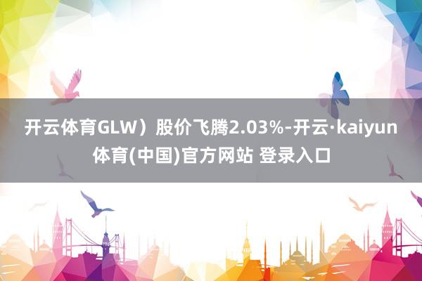 开云体育GLW）股价飞腾2.03%-开云·kaiyun体育(中国)官方网站 登录入口