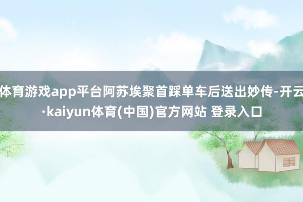 体育游戏app平台阿苏埃聚首踩单车后送出妙传-开云·kaiyun体育(中国)官方网站 登录入口