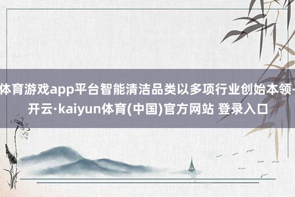 体育游戏app平台智能清洁品类以多项行业创始本领-开云·kaiyun体育(中国)官方网站 登录入口