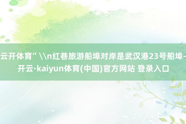 云开体育”\n红巷旅游船埠对岸是武汉港23号船埠-开云·kaiyun体育(中国)官方网站 登录入口