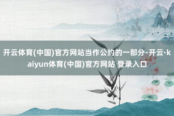 开云体育(中国)官方网站　　当作公约的一部分-开云·kaiyun体育(中国)官方网站 登录入口