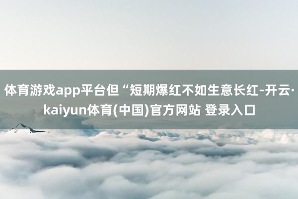 体育游戏app平台但“短期爆红不如生意长红-开云·kaiyun体育(中国)官方网站 登录入口