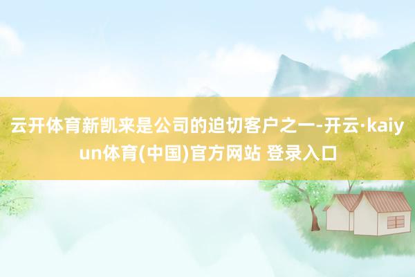 云开体育新凯来是公司的迫切客户之一-开云·kaiyun体育(中国)官方网站 登录入口