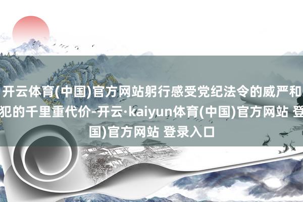 开云体育(中国)官方网站躬行感受党纪法令的威严和违规监犯的千里重代价-开云·kaiyun体育(中国)官方网站 登录入口