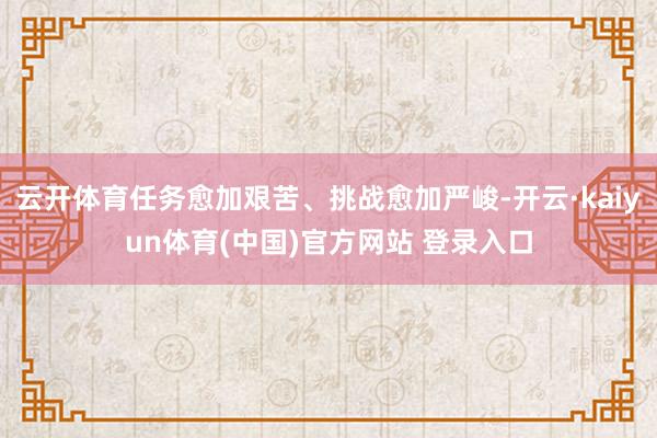云开体育任务愈加艰苦、挑战愈加严峻-开云·kaiyun体育(中国)官方网站 登录入口