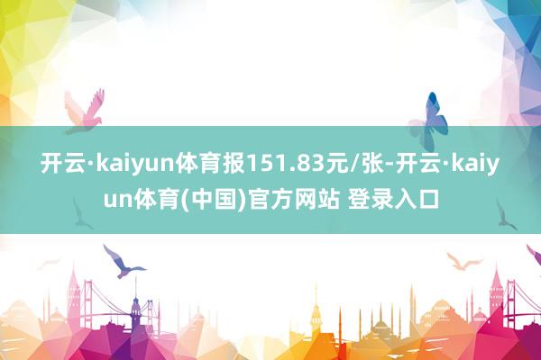 开云·kaiyun体育报151.83元/张-开云·kaiyun体育(中国)官方网站 登录入口